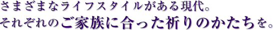 さまざまなライフスタイルがある現代。それぞれのご家族に合った祈りのかたちを。