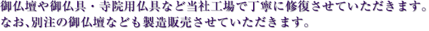 御仏壇や御仏具・寺院用仏具など当社工場で丁寧に修復させていただきます。なお、別注の御仏壇なども製造販売させていただきます。