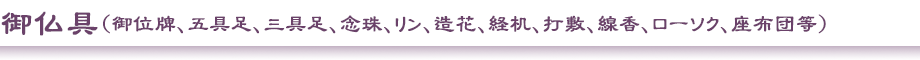 御仏具　（御位牌、五具足、三具足、念珠、リン、造花、経机、打敷、線香、ローソク、座布団等）